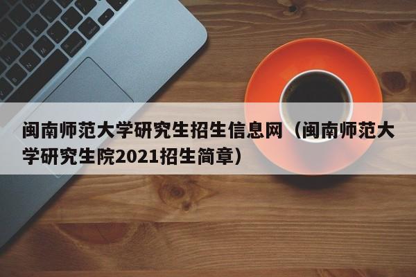 闽南师范大学研究生招生信息网（闽南师范大学研究生院2021招生简章）