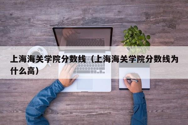 上海海关学院分数线（上海海关学院分数线为什么高）