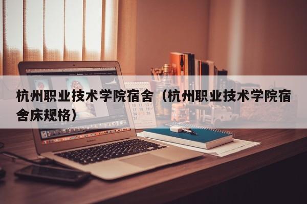 杭州职业技术学院宿舍（杭州职业技术学院宿舍床规格）