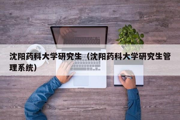 沈阳药科大学研究生（沈阳药科大学研究生管理系统）