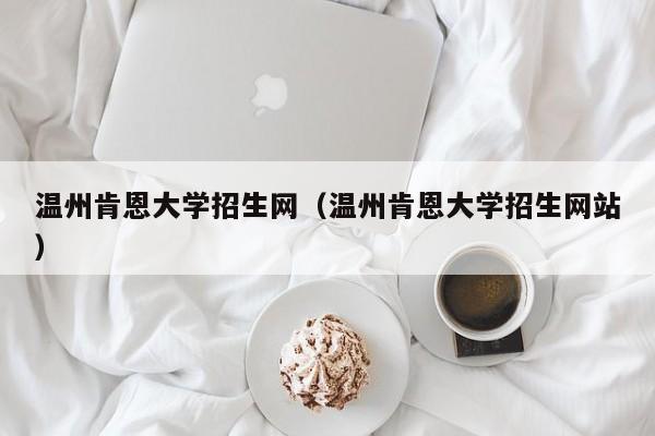 温州肯恩大学招生网（温州肯恩大学招生网站）