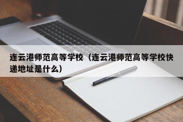 连云港师范高等学校（连云港师范高等学校快递地址是什么）