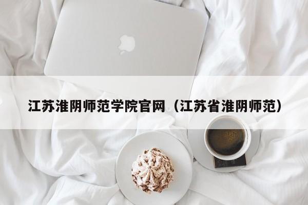 江苏淮阴师范学院官网（江苏省淮阴师范）