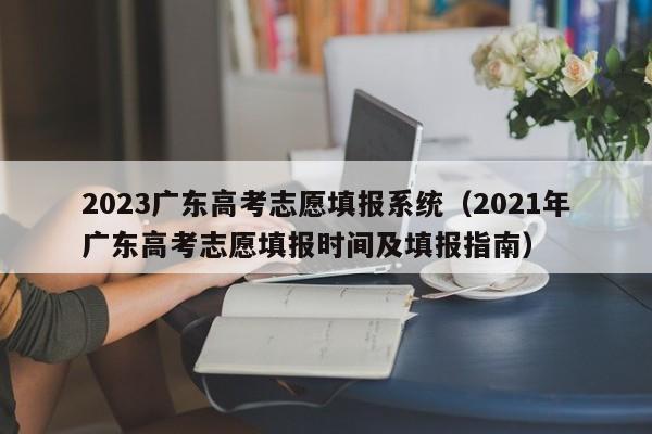 2023广东高考志愿填报系统（2021年广东高考志愿填报时间及填报指南）