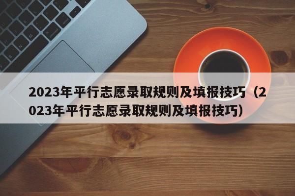 2023年平行志愿录取规则及填报技巧（2023年平行志愿录取规则及填报技巧）