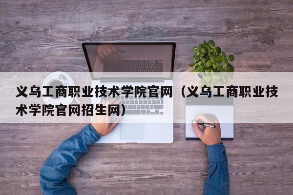 义乌工商职业技术学院官网（义乌工商职业技术学院官网招生网）