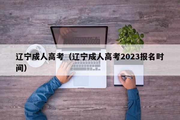 辽宁成人高考（辽宁成人高考2023报名时间）