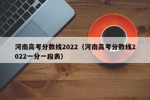 河南高考分数线2022（河南高考分数线2022一分一段表）