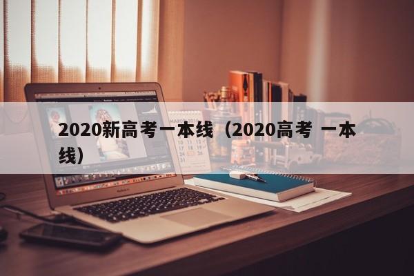 2020新高考一本线（2020高考 一本线）