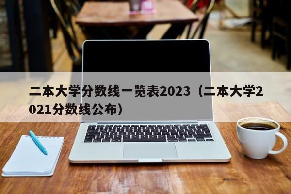 二本大学分数线一览表2023（二本大学2021分数线公布）