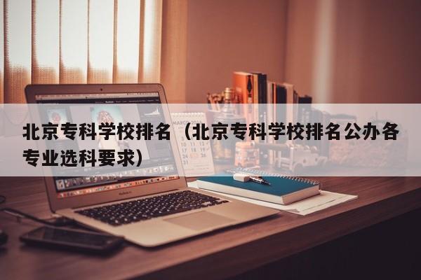 北京专科学校排名（北京专科学校排名公办各专业选科要求）