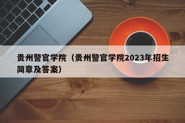 贵州警官学院（贵州警官学院2023年招生简章及答案）