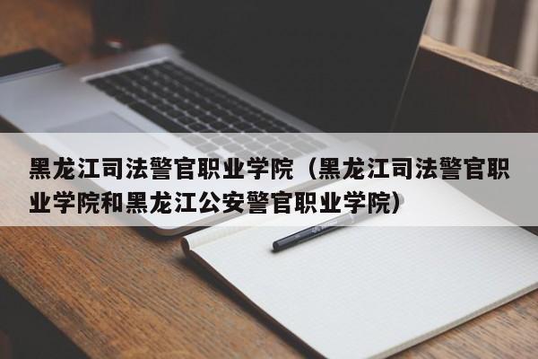 黑龙江司法警官职业学院（黑龙江司法警官职业学院和黑龙江公安警官职业学院）