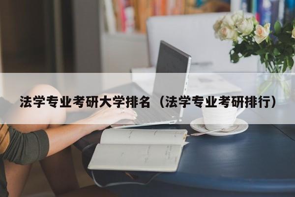 法学专业考研大学排名（法学专业考研排行）