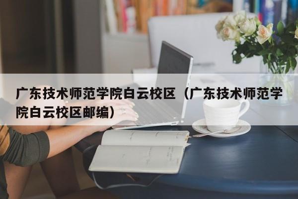 广东技术师范学院白云校区（广东技术师范学院白云校区邮编）