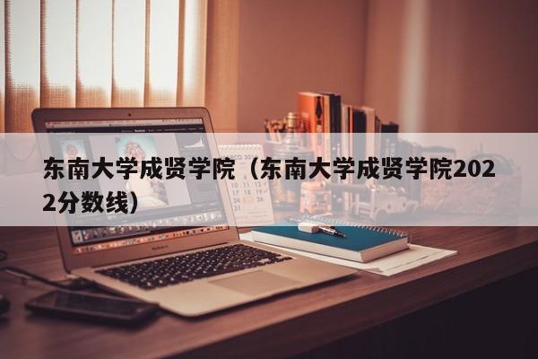 东南大学成贤学院（东南大学成贤学院2022分数线）