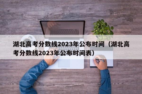 湖北高考分数线2023年公布时间（湖北高考分数线2023年公布时间表）