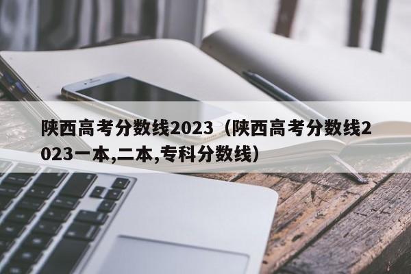 陕西高考分数线2023（陕西高考分数线2023一本,二本,专科分数线）