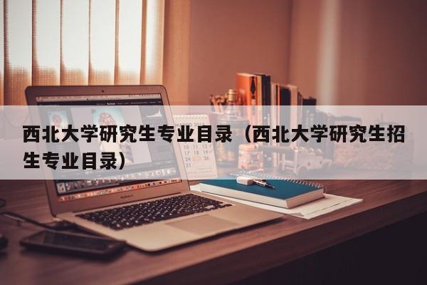 西北大学研究生专业目录（西北大学研究生招生专业目录）