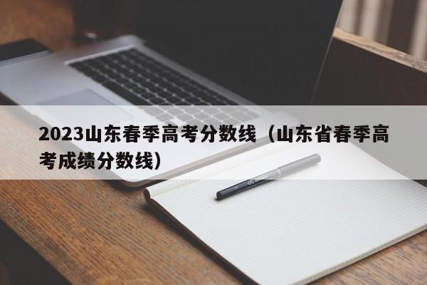 2023山东春季高考分数线（山东省春季高考成绩分数线）