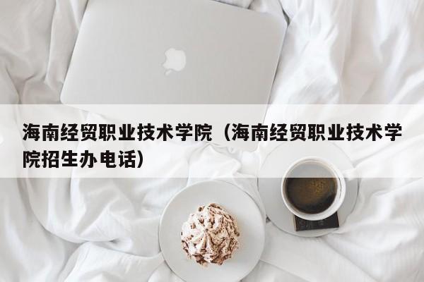 海南经贸职业技术学院（海南经贸职业技术学院招生办电话）