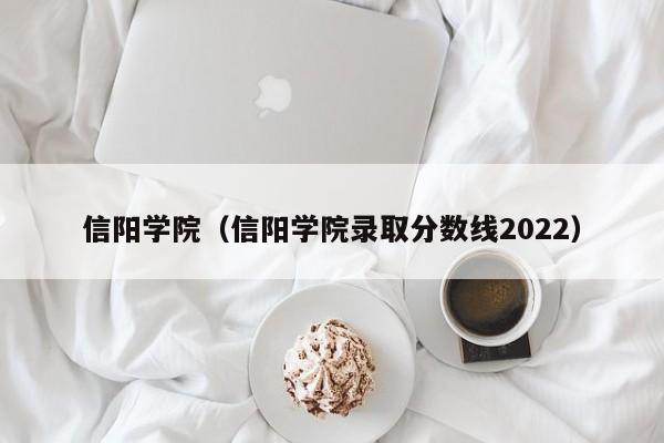 信阳学院（信阳学院录取分数线2022）