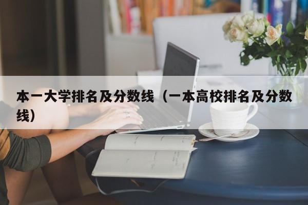 本一大学排名及分数线（一本高校排名及分数线）