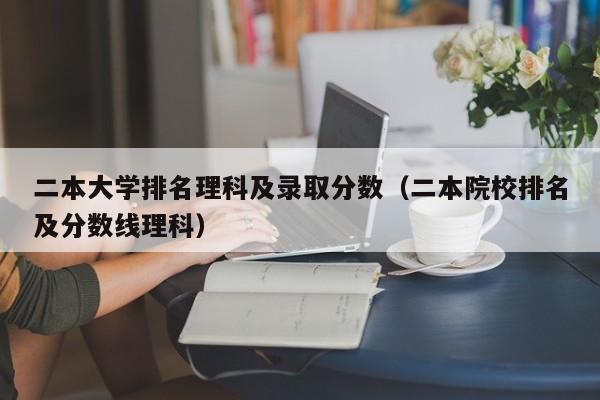 二本大学排名理科及录取分数（二本院校排名及分数线理科）