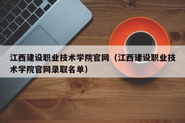 江西建设职业技术学院官网（江西建设职业技术学院官网录取名单）