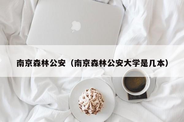 南京森林公安（南京森林公安大学是几本）