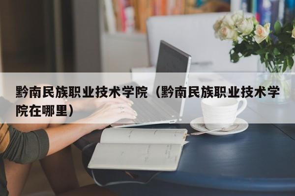 黔南民族职业技术学院（黔南民族职业技术学院在哪里）