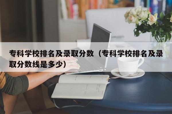 专科学校排名及录取分数（专科学校排名及录取分数线是多少）