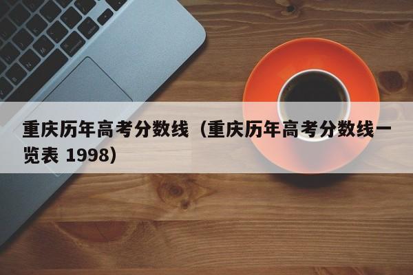 重庆历年高考分数线（重庆历年高考分数线一览表 1998）