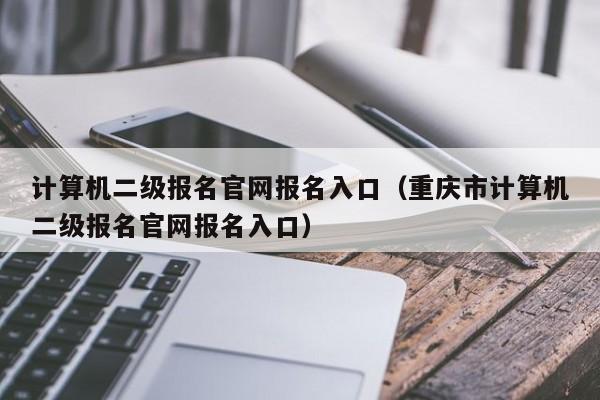 计算机二级报名官网报名入口（重庆市计算机二级报名官网报名入口）