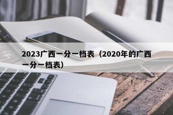 2023广西一分一档表（2020年的广西一分一档表）