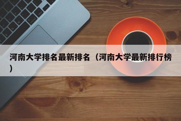 河南大学排名最新排名（河南大学最新排行榜）