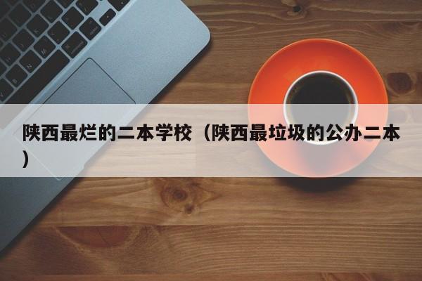 陕西最烂的二本学校（陕西最垃圾的公办二本）