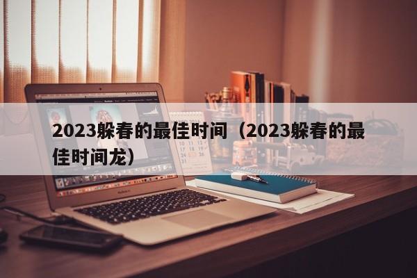 2023躲春的最佳时间（2023躲春的最佳时间龙）