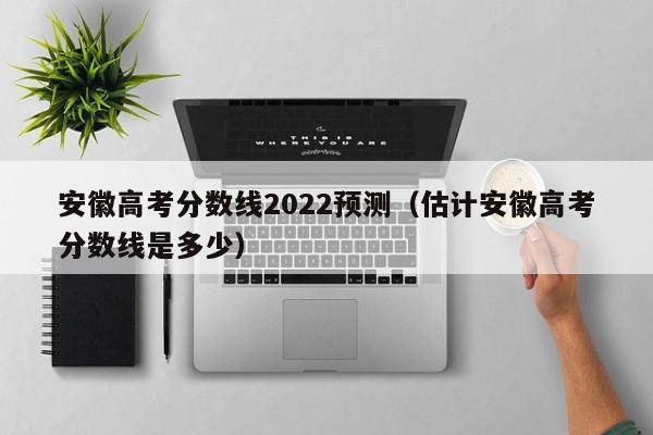 安徽高考分数线2022预测（估计安徽高考分数线是多少）