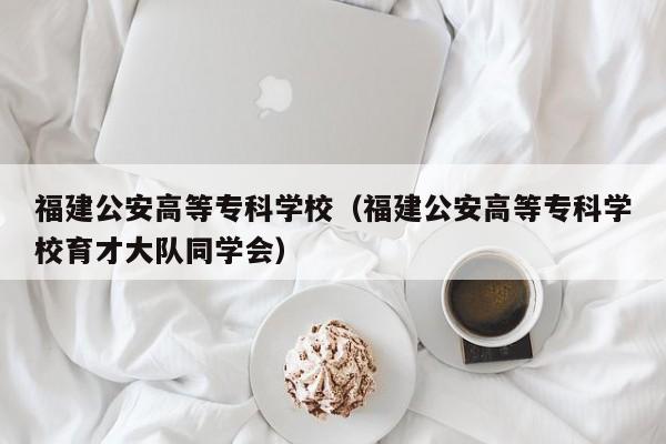 福建公安高等专科学校（福建公安高等专科学校育才大队同学会）