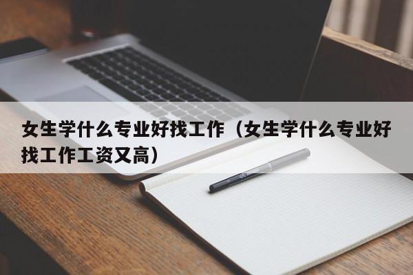 女生学什么专业好找工作（女生学什么专业好找工作工资又高）