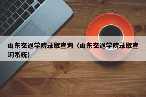 山东交通学院录取查询（山东交通学院录取查询系统）