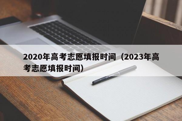 2020年高考志愿填报时间（2023年高考志愿填报时间）