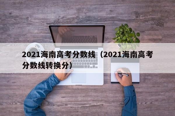 2021海南高考分数线（2021海南高考分数线转换分）