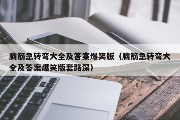 脑筋急转弯大全及答案爆笑版（脑筋急转弯大全及答案爆笑版套路深）