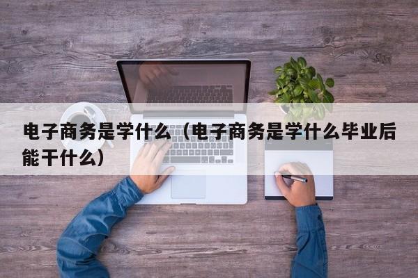 电子商务是学什么（电子商务是学什么毕业后能干什么）