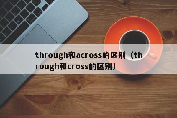 through和across的区别（through和cross的区别）