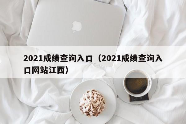 2021成绩查询入口（2021成绩查询入口网站江西）