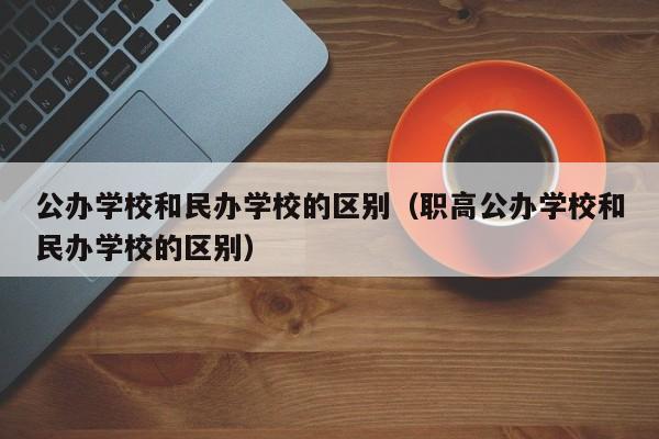 公办学校和民办学校的区别（职高公办学校和民办学校的区别）