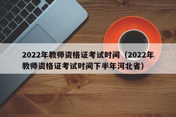 2022年教师资格证考试时间（2022年教师资格证考试时间下半年河北省）